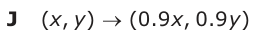 Answer J: (xy, ) o (0.9 x, 0.9 y )