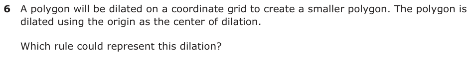 A polygon will be dilated on a coordinate grid to create a smaller polygon. The polygon is dilated using the origin as the center of dilation. Which rule could represent this dilation?