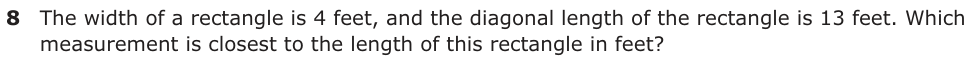 The width of a rectangle is 4 feet, and the diagonal length of the rectangle is 13 feet. Which measurement is closest to the length of this rectangle in feet?