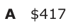 Answer A: $417
