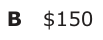 Answer B: $150