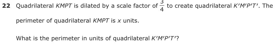 Quadrilateral KMPT is dilated by a scale factor of ′3to create quadrilateral KM′′P′T . The 4 perimeter of quadrilateral KMPT is x units. What is the perimeter in units of quadrilateral KM′′P′ T′?
