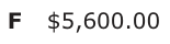 Answer F: $5,600.00