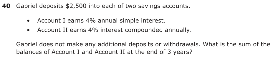 Gabriel deposits $2,500 into each of two savings accounts. • Account I earns 4% annual simple interest. • Account II earns 4% interest compounded annually. Gabriel does not make any additional deposits or withdrawals. What is the sum of the balances of Account I and Account II at the end of 3 years?