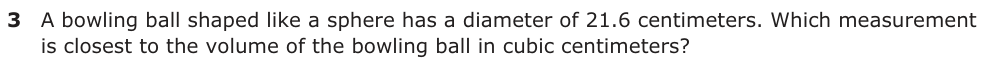 A bowling ball shaped like a sphere has a diameter of 21.6 centimeters. Which measurement is closest to the volume of the bowling ball in cubic centimeters?