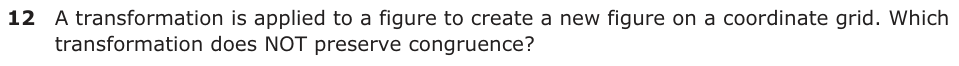 A transformation is applied to a figure to create a new figure on a coordinate grid. Which transformation does NOT preserve congruence?