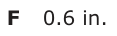 Answer F: 0.6 in.
