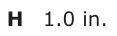Answer H: 1.0 in.