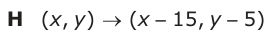 Answer H: (xy, ) → (x −− − 15, y − 5)