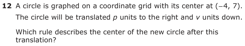 A circle is graphed on a coordinate grid with its center at (− 4, 7). The circle will be translated p units to the right and v units down. Which rule describes the center of the new circle after this translation?