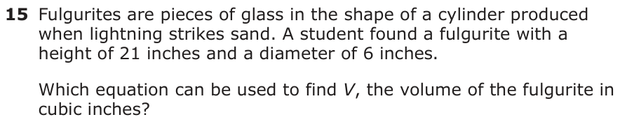 Fulgurites are pieces of glass in the shape of a cylinder produced when lightning strikes sand. A student found a fulgurite with a height of 21 inches and a diameter of 6 inches. Which equation can be used to find V, the volume of the fulgurite in cubic inches?