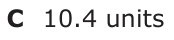 Answer C: 10.4 units