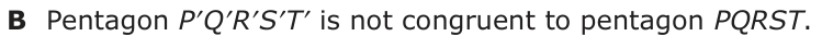 Answer B: Pentagon P′Q′R′S′T′ is not congruent to pentagon PQRST.