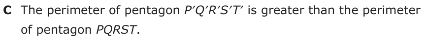 Answer C: The perimeter of pentagon P′Q′R′S′T′ is greater than the perimeter of pentagon PQRST.