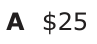 Answer A: $25
