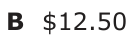 Answer B: $12.50