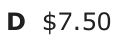 Answer D: $7.50