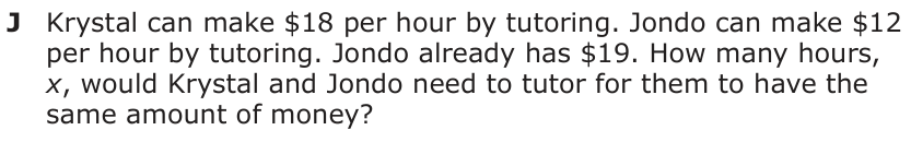 Answer J: Krystal can make $18 per hour by tutoring. Jondo can make $12 per hour by tutoring. Jondo already has $19. How many hours, x, would Krystal and Jondo need to tutor for them to have the same amount of money?