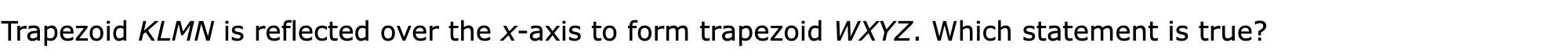 Trapezoid KLMN is reflected over the x-axis to form trapezoid WXYZ. Which statement is true?