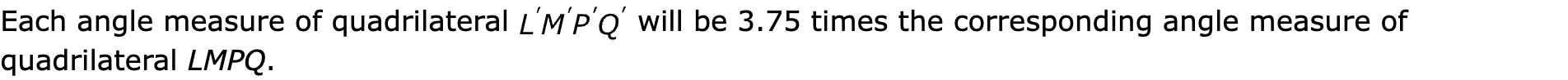 Each angle measure of quadrilateral  will be 3.75 times the corresponding angle measure of quadrilateral LMPQ.
