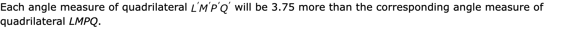 Each angle measure of quadrilateral  will be 3.75 more than the corresponding angle measure of quadrilateral LMPQ.