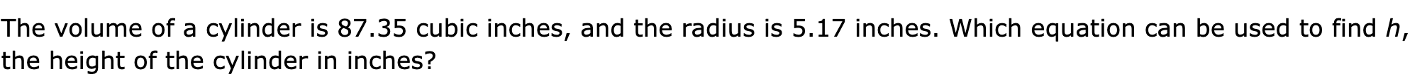 The volume of a cylinder is 87.35 cubic inches, and the radius is 5.17 inches. Which equation can be used to find h, the height of the cylinder in inches?