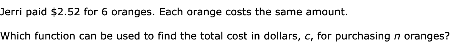 Jerri paid $2.52 for 6 oranges. Each orange costs the same amount.

Which function can be used to find the total cost in dollars, c, for purchasing n oranges?