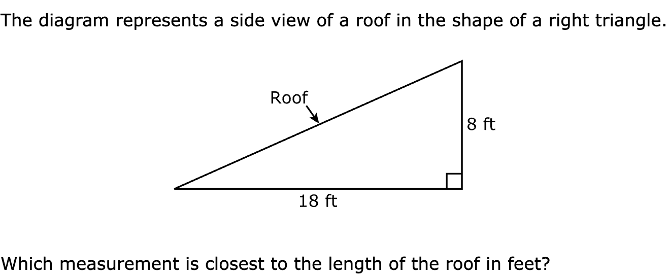 The diagram represents a side view of a roof in the shape of a right triangle.

Which measurement is closest to the length of the roof in feet?