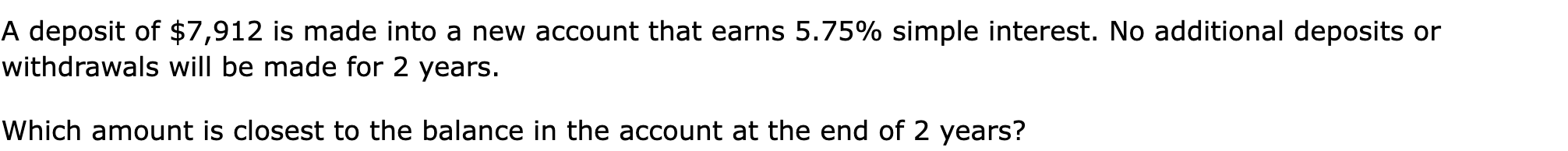 A deposit of $7,912 is made into a new account that earns 5.75% simple interest. No additional deposits or withdrawals will be made for 2 years.

Which amount is closest to the balance in the account at the end of 2 years?