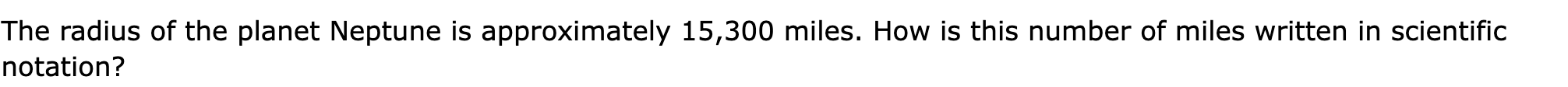 The radius of the planet Neptune is approximately 15,300 miles. How is this number of miles written in scientific notation?