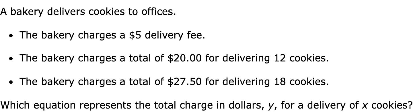 A bakery delivers cookies to offices.

The bakery charges a $5 delivery fee.
The bakery charges a total of $20.00 for delivering 12 cookies.
The bakery charges a total of $27.50 for delivering 18 cookies. 

Which equation represents the total charge in dollars, y, for a delivery of x cookies?
