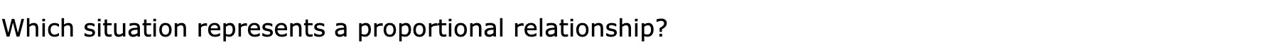 Which situation represents a proportional relationship?