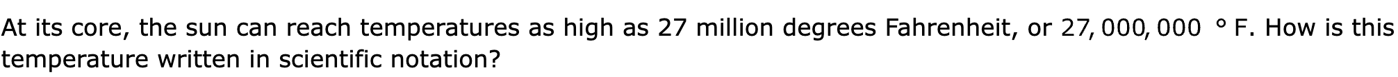 At its core, the sun can reach temperatures as high as 27 million degrees Fahrenheit, or . How is this temperature written in scientific notation?
